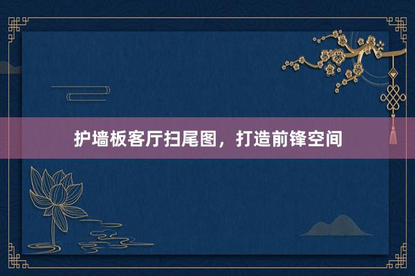 护墙板客厅扫尾图，打造前锋空间