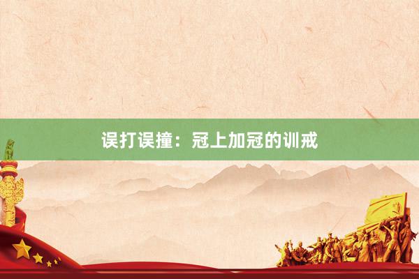 误打误撞：冠上加冠的训戒